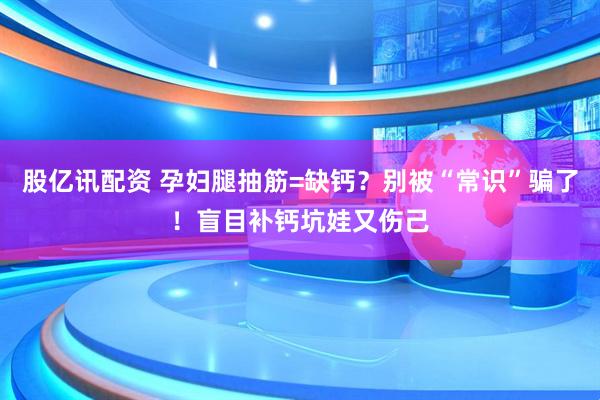 股亿讯配资 孕妇腿抽筋=缺钙？别被“常识”骗了！盲目补钙坑娃又伤己