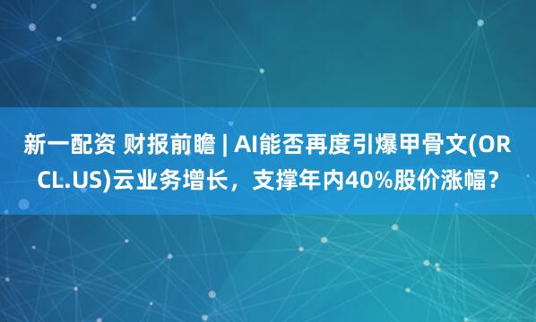 新一配资 财报前瞻 | AI能否再度引爆甲骨文(ORCL.US)云业务增长，支撑年内40%股价涨幅？