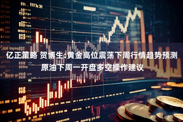 亿正策略 贺博生:黄金高位震荡下周行情趋势预测 原油下周一开盘多空操作建议