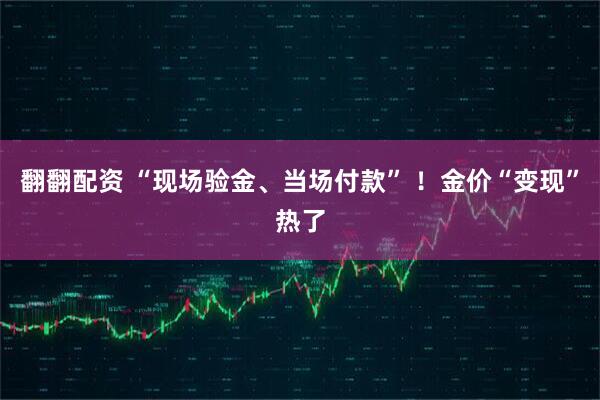 翻翻配资 “现场验金、当场付款” ！金价“变现”热了
