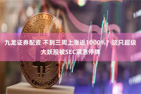 九龙证券配资 不到三周上涨近1000%？这只超级大妖股被SEC紧急停牌