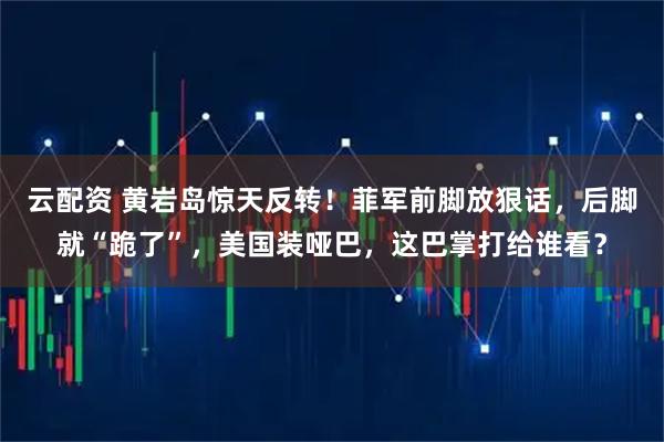云配资 黄岩岛惊天反转！菲军前脚放狠话，后脚就“跪了”，美国装哑巴，这巴掌打给谁看？