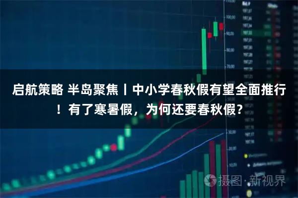 启航策略 半岛聚焦丨中小学春秋假有望全面推行！有了寒暑假，为何还要春秋假？