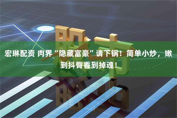 宏琳配资 肉界“隐藏富豪”请下锅！简单小炒，嫩到抖臀香到掉魂！