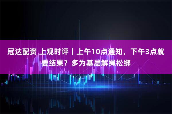 冠达配资 上观时评｜上午10点通知，下午3点就要结果？多为基层解绳松绑