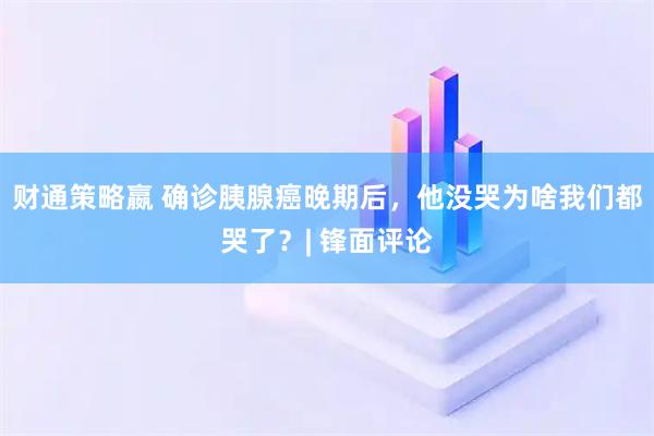 财通策略嬴 确诊胰腺癌晚期后，他没哭为啥我们都哭了？| 锋面评论