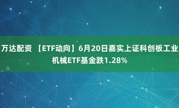 万达配资 【ETF动向】6月20日嘉实上证科创板工业机械ETF基金跌1.28%