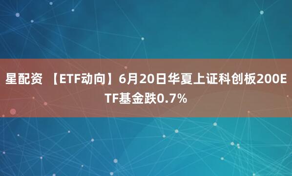 星配资 【ETF动向】6月20日华夏上证科创板200ETF基金跌0.7%
