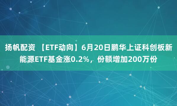 扬帆配资 【ETF动向】6月20日鹏华上证科创板新能源ETF基金涨0.2%，份额增加200万份