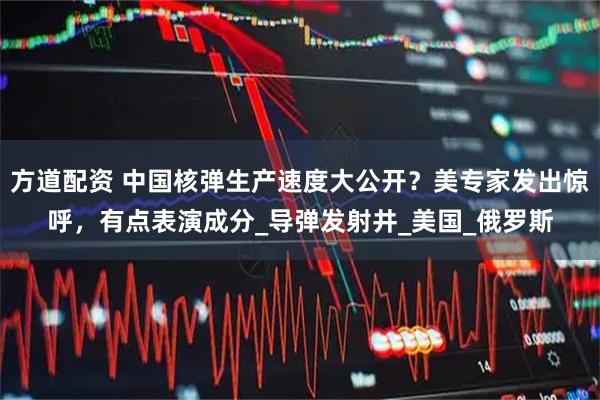 方道配资 中国核弹生产速度大公开？美专家发出惊呼，有点表演成分_导弹发射井_美国_俄罗斯