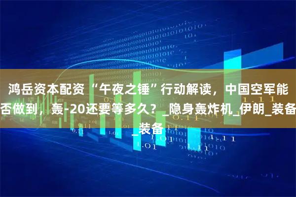 鸿岳资本配资 “午夜之锤”行动解读，中国空军能否做到，轰-20还要等多久？_隐身轰炸机_伊朗_装备