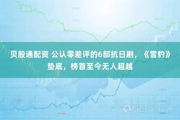 贝股通配资 公认零差评的6部抗日剧,《雪豹》垫底,榜首至今无人超越