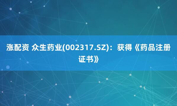 涨配资 众生药业(002317.SZ):获得《药品注册证书》
