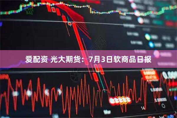 爱配资 光大期货：7月3日软商品日报