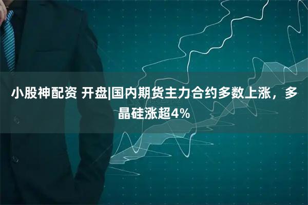 小股神配资 开盘|国内期货主力合约多数上涨，多晶硅涨超4%