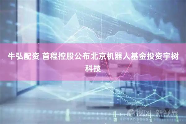 牛弘配资 首程控股公布北京机器人基金投资宇树科技