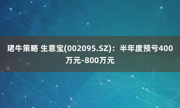 珺牛策略 生意宝(002095.SZ)：半年度预亏400万元-800万元