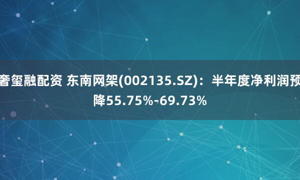 奢玺融配资 东南网架(002135.SZ)：半年度净利润预降55.75%-69.73%