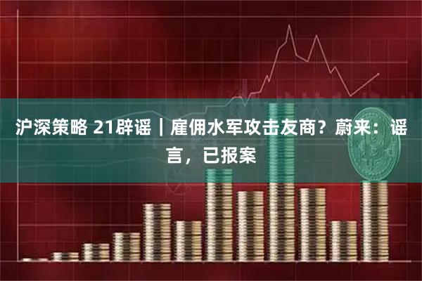 沪深策略 21辟谣｜雇佣水军攻击友商？蔚来：谣言，已报案