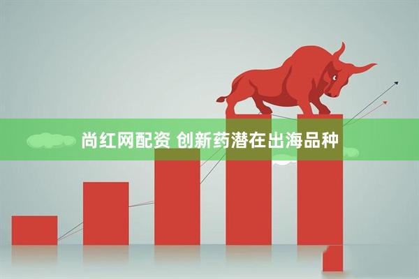 尚红网配资 创新药潜在出海品种