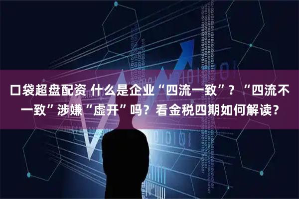 口袋超盘配资 什么是企业“四流一致”？“四流不一致”涉嫌“虚开”吗？看金税四期如何解读？