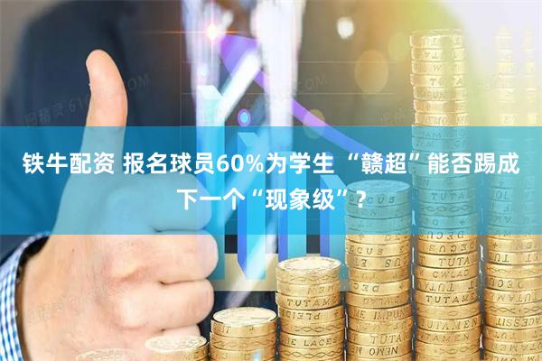 铁牛配资 报名球员60%为学生 “赣超”能否踢成下一个“现象级”？