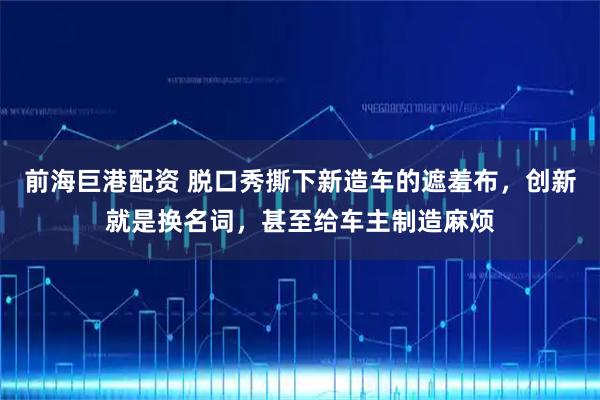 前海巨港配资 脱口秀撕下新造车的遮羞布，创新就是换名词，甚至给车主制造麻烦