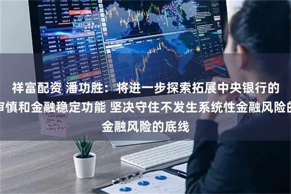 祥富配资 潘功胜：将进一步探索拓展中央银行的宏观审慎和金融稳定功能 坚决守住不发生系统性金融风险的底线