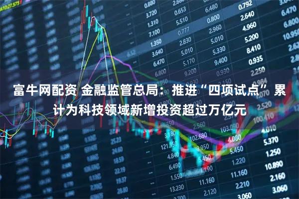 富牛网配资 金融监管总局：推进“四项试点” 累计为科技领域新增投资超过万亿元