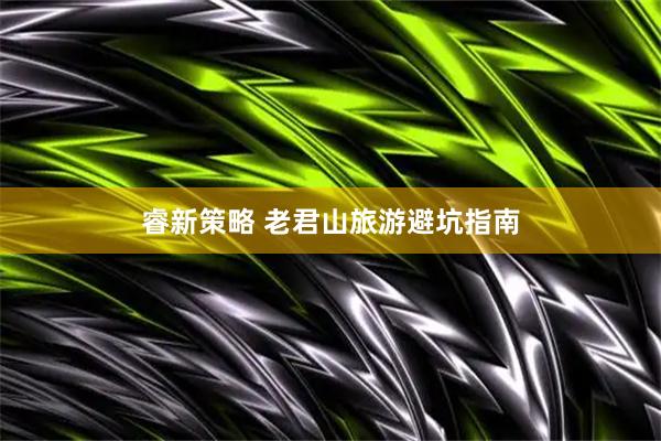 睿新策略 老君山旅游避坑指南
