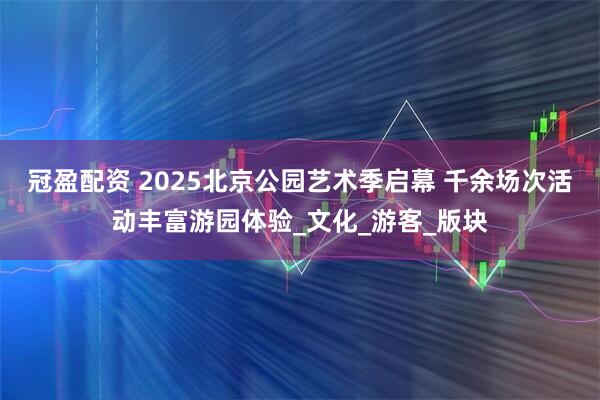冠盈配资 2025北京公园艺术季启幕 千余场次活动丰富游园体验_文化_游客_版块