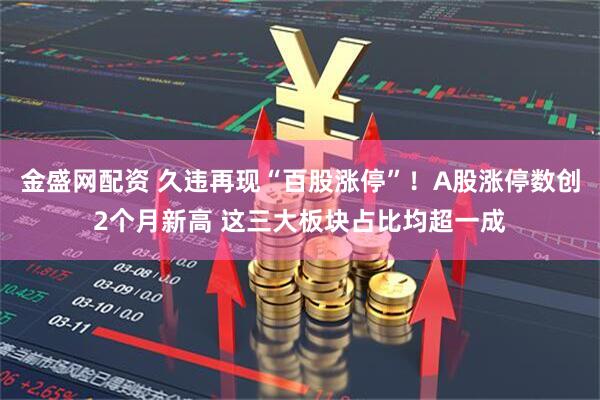 金盛网配资 久违再现“百股涨停”！A股涨停数创2个月新高 这三大板块占比均超一成