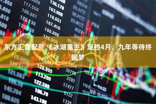 东方汇赢配资 《冰湖重生》定档4月，九年等待终圆梦