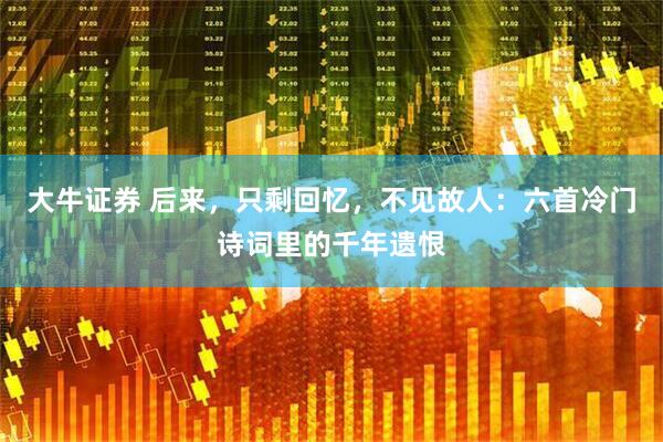 大牛证券 后来，只剩回忆，不见故人：六首冷门诗词里的千年遗恨